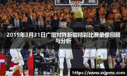 2019年3月31日广厦对阵新疆精彩比赛录像回顾与分析