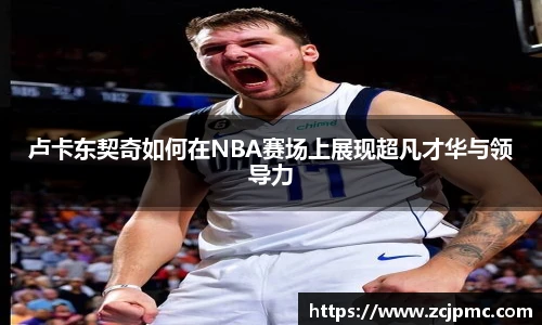 卢卡东契奇如何在NBA赛场上展现超凡才华与领导力