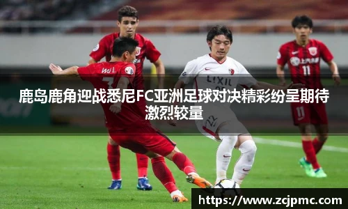 鹿岛鹿角迎战悉尼FC亚洲足球对决精彩纷呈期待激烈较量