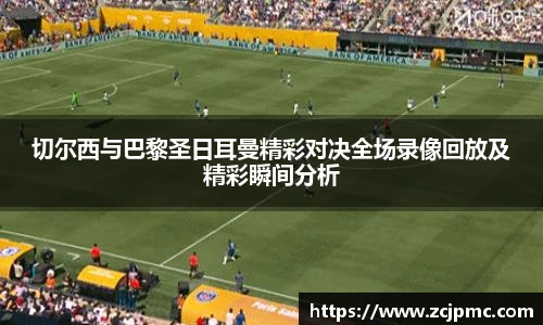 切尔西与巴黎圣日耳曼精彩对决全场录像回放及精彩瞬间分析