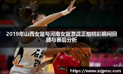 2019年山西女篮与河南女篮激战正酣精彩瞬间回顾与赛后分析